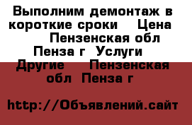 Выполним демонтаж в короткие сроки. › Цена ­ 100 - Пензенская обл., Пенза г. Услуги » Другие   . Пензенская обл.,Пенза г.